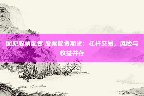 固原股票配资 股票配资期货：杠杆交易，风险与收益并存