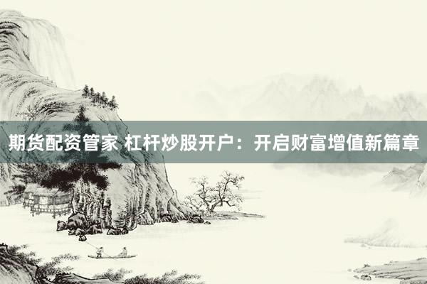 期货配资管家 杠杆炒股开户：开启财富增值新篇章