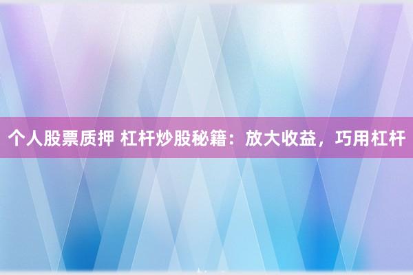 个人股票质押 杠杆炒股秘籍：放大收益，巧用杠杆