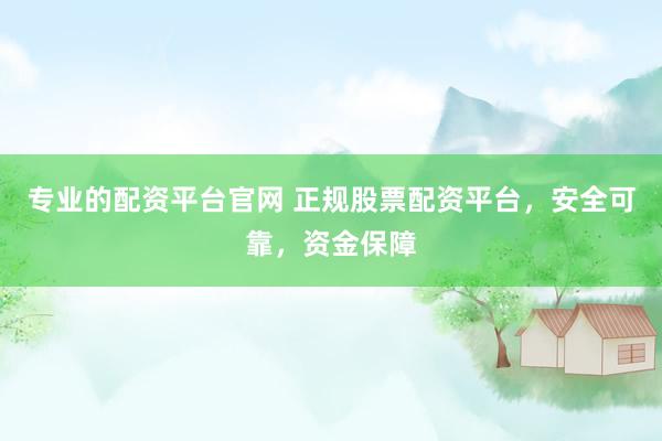 专业的配资平台官网 正规股票配资平台，安全可靠，资金保障