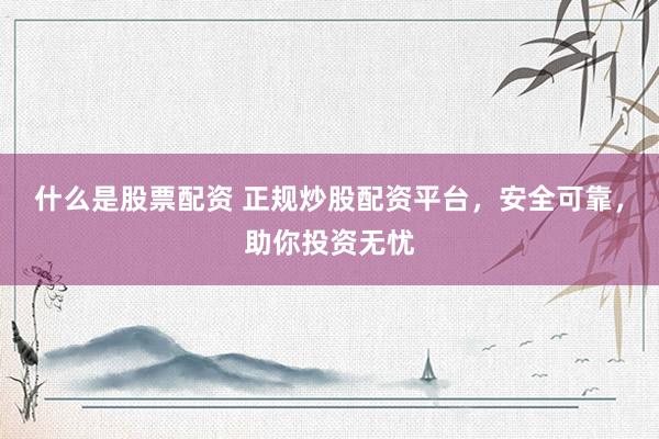 什么是股票配资 正规炒股配资平台，安全可靠，助你投资无忧