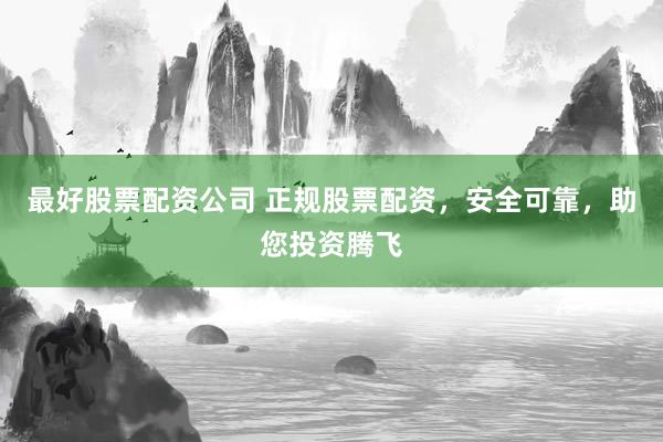 最好股票配资公司 正规股票配资，安全可靠，助您投资腾飞
