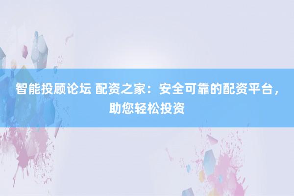 智能投顾论坛 配资之家：安全可靠的配资平台，助您轻松投资