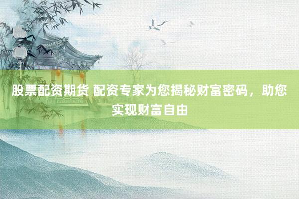 股票配资期货 配资专家为您揭秘财富密码，助您实现财富自由