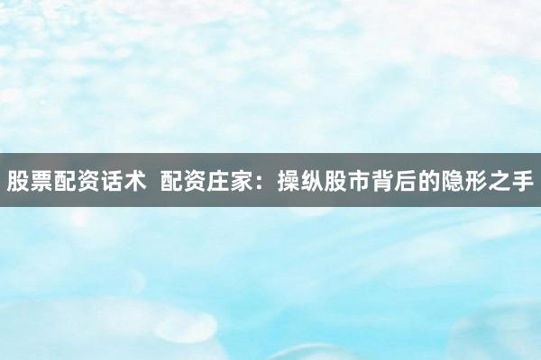股票配资话术  配资庄家：操纵股市背后的隐形之手