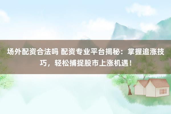 场外配资合法吗 配资专业平台揭秘：掌握追涨技巧，轻松捕捉股市上涨机遇！