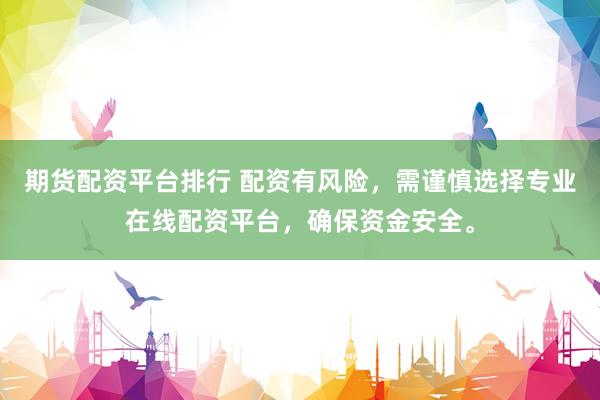 期货配资平台排行 配资有风险，需谨慎选择专业在线配资平台，确保资金安全。