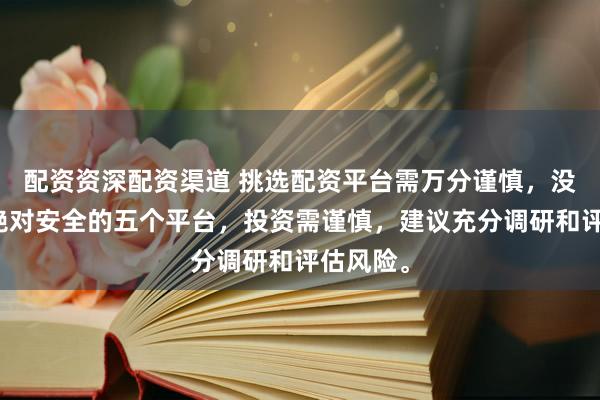 配资资深配资渠道 挑选配资平台需万分谨慎，没有所谓绝对安全的五个平台，投资需谨慎，建议充分调研和评估风险。