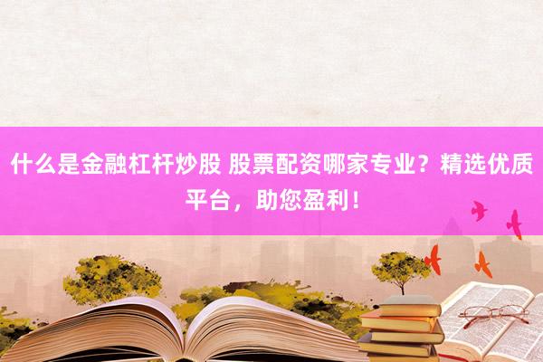 什么是金融杠杆炒股 股票配资哪家专业？精选优质平台，助您盈利！