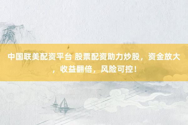 中国联美配资平台 股票配资助力炒股，资金放大，收益翻倍，风险可控！