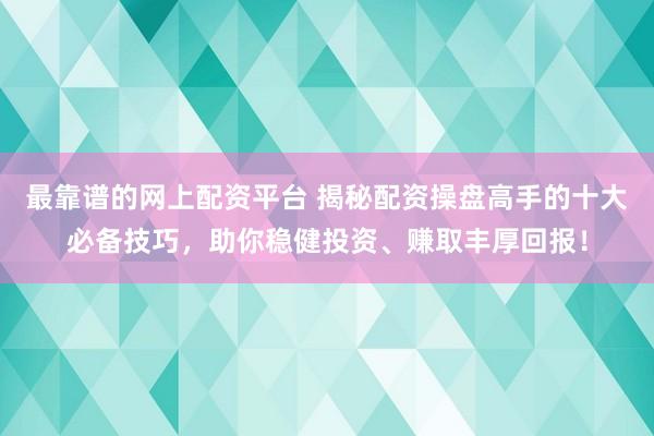 最靠谱的网上配资平台 揭秘配资操盘高手的十大必备技巧，助你稳健投资、赚取丰厚回报！