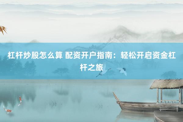 杠杆炒股怎么算 配资开户指南：轻松开启资金杠杆之旅