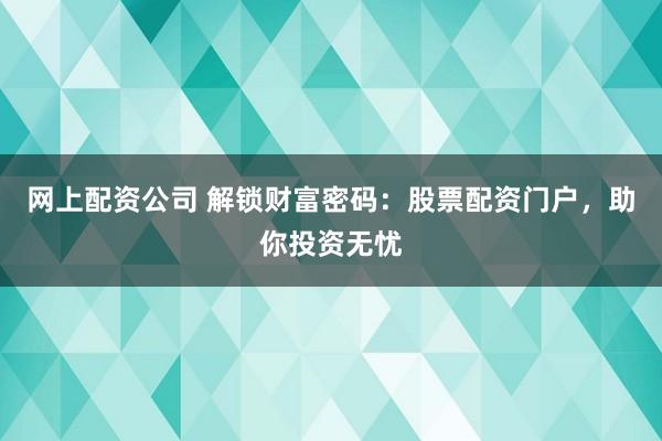 网上配资公司 解锁财富密码：股票配资门户，助你投资无忧