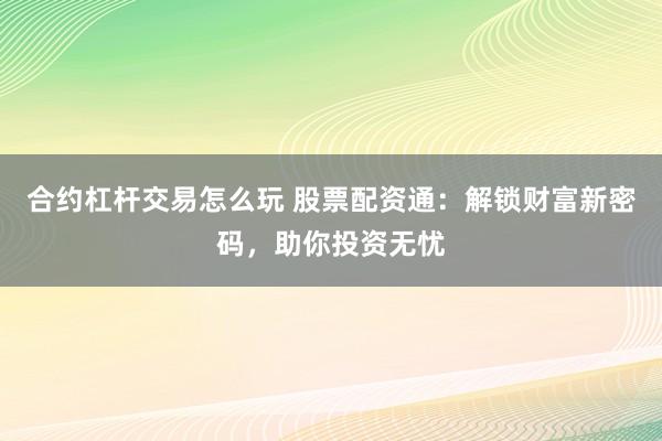 合约杠杆交易怎么玩 股票配资通：解锁财富新密码，助你投资无忧