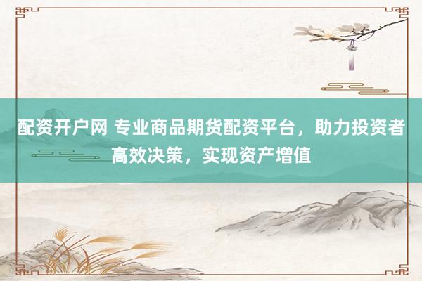 配资开户网 专业商品期货配资平台，助力投资者高效决策，实现资产增值