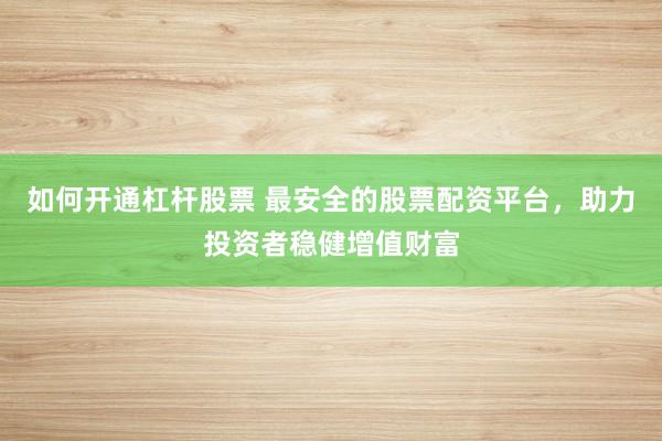 如何开通杠杆股票 最安全的股票配资平台，助力投资者稳健增值财富