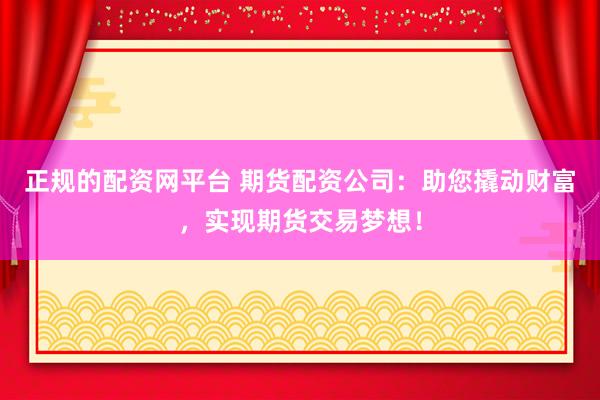 正规的配资网平台 期货配资公司：助您撬动财富，实现期货交易梦想！