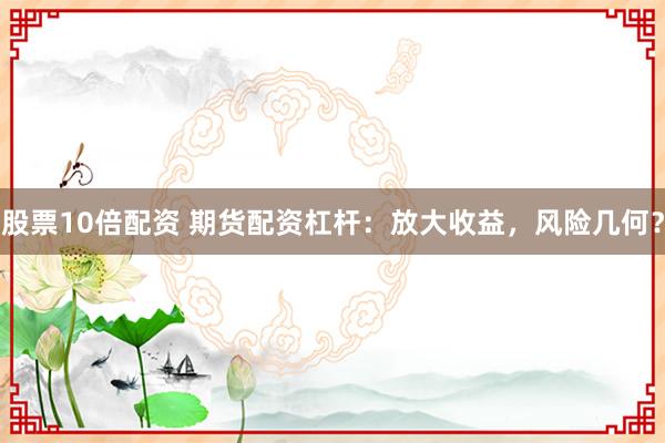 股票10倍配资 期货配资杠杆：放大收益，风险几何？