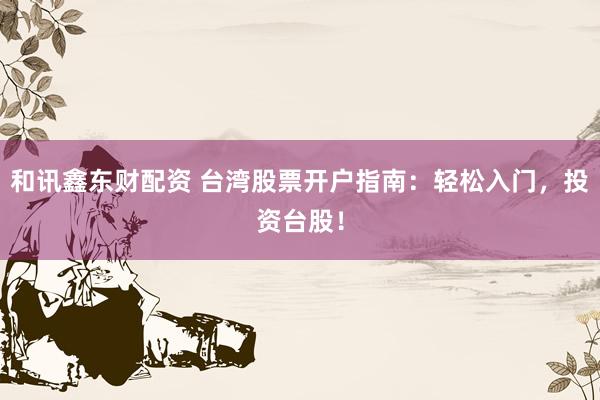 和讯鑫东财配资 台湾股票开户指南：轻松入门，投资台股！