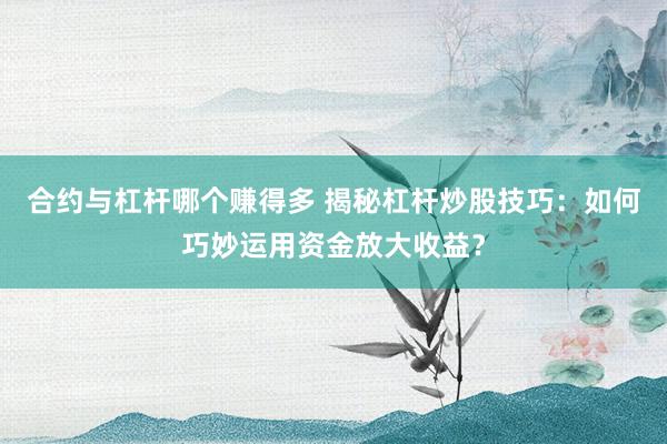 合约与杠杆哪个赚得多 揭秘杠杆炒股技巧：如何巧妙运用资金放大收益？