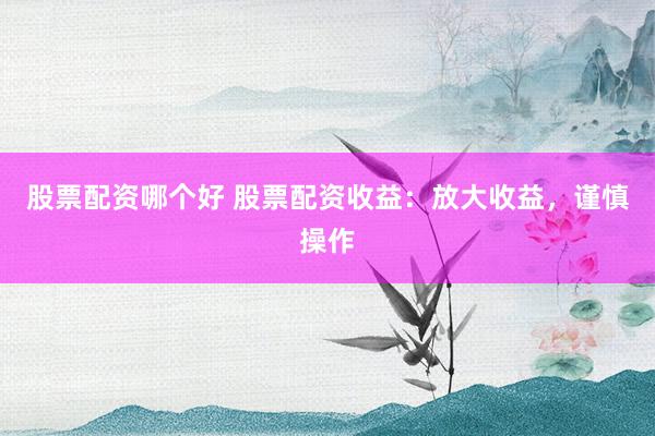 股票配资哪个好 股票配资收益：放大收益，谨慎操作