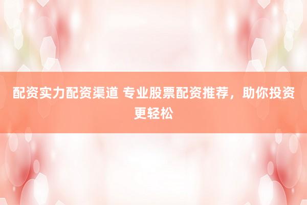 配资实力配资渠道 专业股票配资推荐，助你投资更轻松