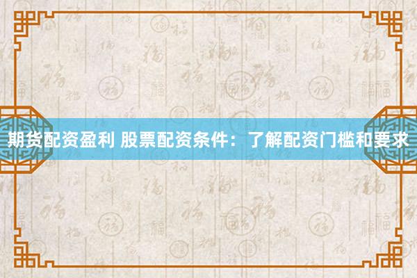 期货配资盈利 股票配资条件：了解配资门槛和要求