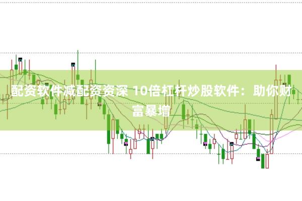 配资软件减配资资深 10倍杠杆炒股软件：助你财富暴增