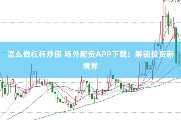 怎么做杠杆炒股 场外配资APP下载：解锁投资新境界