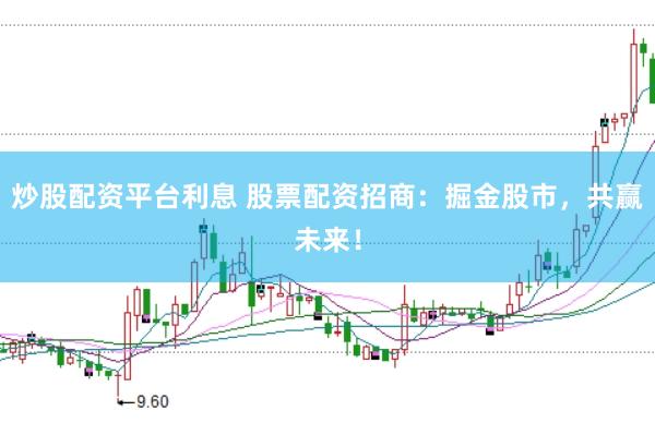 炒股配资平台利息 股票配资招商：掘金股市，共赢未来！