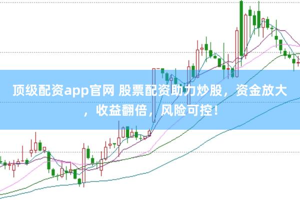顶级配资app官网 股票配资助力炒股，资金放大，收益翻倍，风险可控！