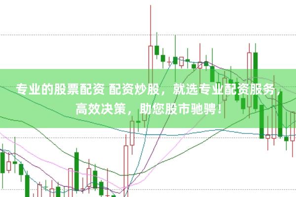 专业的股票配资 配资炒股，就选专业配资服务，高效决策，助您股市驰骋！
