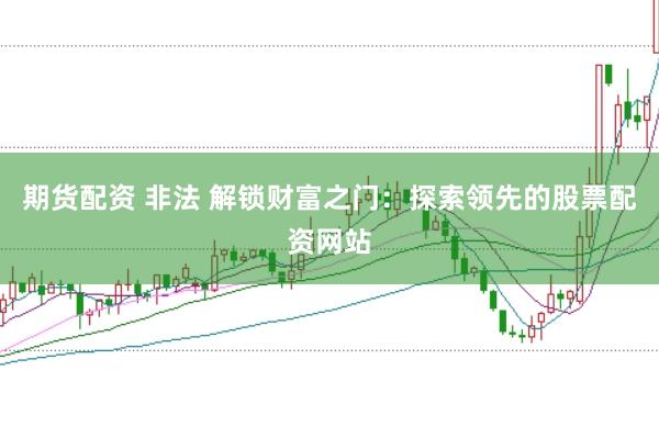 期货配资 非法 解锁财富之门：探索领先的股票配资网站