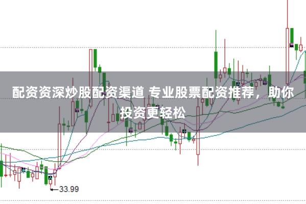 配资资深炒股配资渠道 专业股票配资推荐，助你投资更轻松