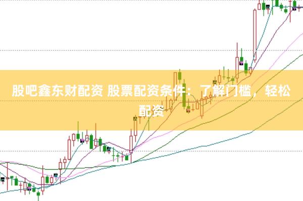 股吧鑫东财配资 股票配资条件：了解门槛，轻松配资