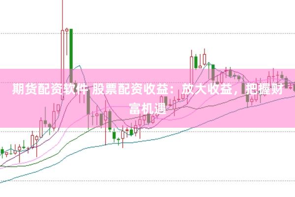 期货配资软件 股票配资收益：放大收益，把握财富机遇