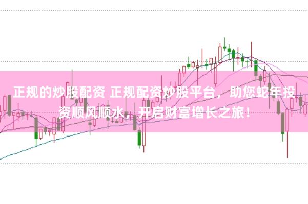 正规的炒股配资 正规配资炒股平台，助您蛇年投资顺风顺水，开启财富增长之旅！