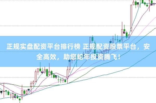 正规实盘配资平台排行榜 正规配资股票平台，安全高效，助您蛇年投资腾飞！