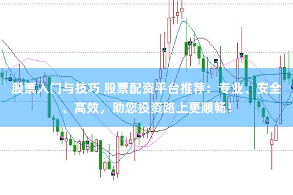 股票入门与技巧 股票配资平台推荐：专业、安全、高效，助您投资路上更顺畅！