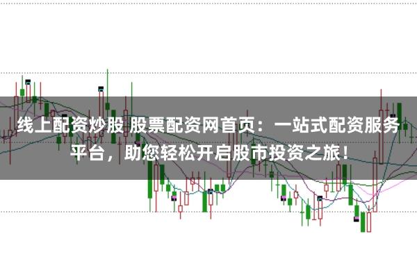 线上配资炒股 股票配资网首页：一站式配资服务平台，助您轻松开启股市投资之旅！