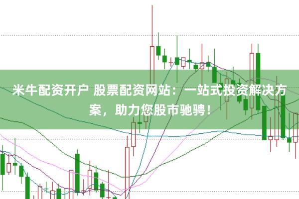 米牛配资开户 股票配资网站：一站式投资解决方案，助力您股市驰骋！