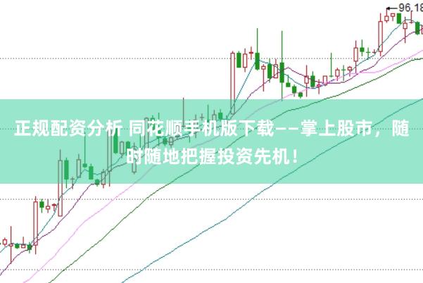 正规配资分析 同花顺手机版下载——掌上股市，随时随地把握投资先机！