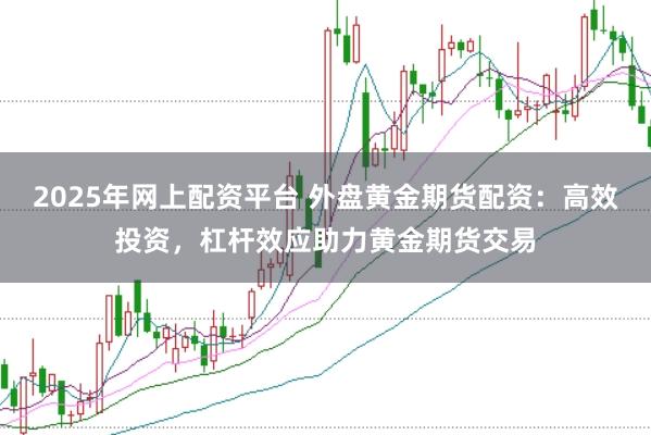 2025年网上配资平台 外盘黄金期货配资：高效投资，杠杆效应助力黄金期货交易