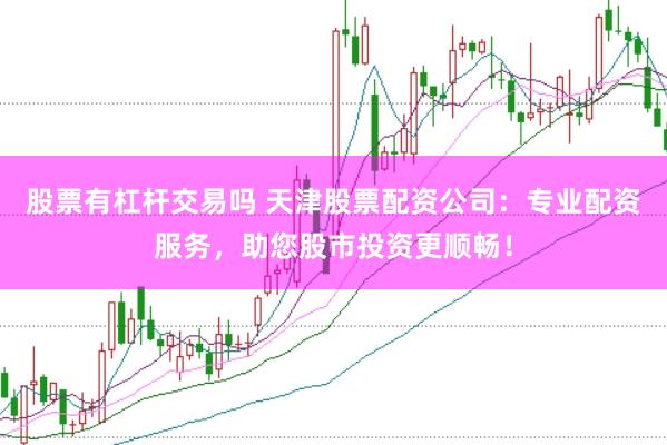 股票有杠杆交易吗 天津股票配资公司：专业配资服务，助您股市投资更顺畅！
