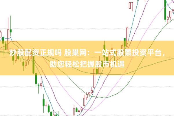 炒股配资正规吗 股巢网：一站式股票投资平台，助您轻松把握股市机遇