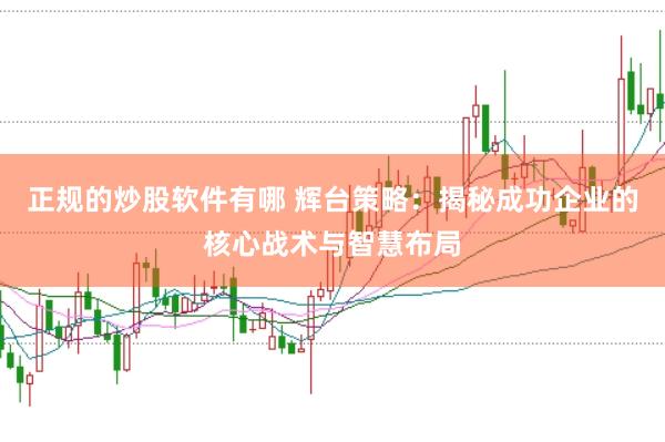 正规的炒股软件有哪 辉台策略：揭秘成功企业的核心战术与智慧布局