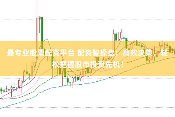 最专业股票配资平台 配资智操盘：高效决策，轻松把握股市投资先机！
