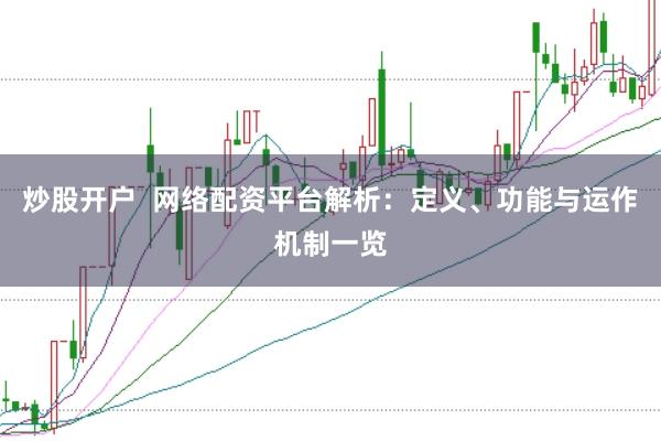 炒股开户  网络配资平台解析：定义、功能与运作机制一览