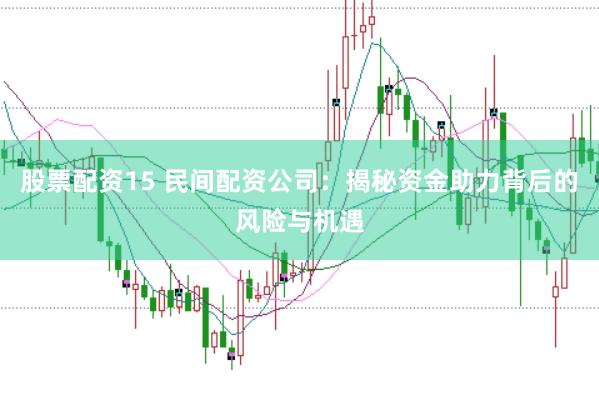 股票配资15 民间配资公司：揭秘资金助力背后的风险与机遇