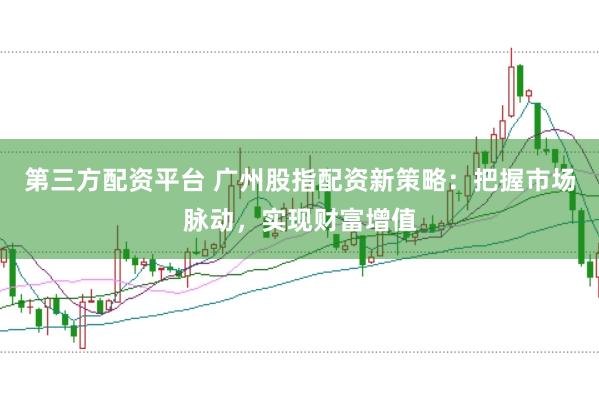 第三方配资平台 广州股指配资新策略：把握市场脉动，实现财富增值